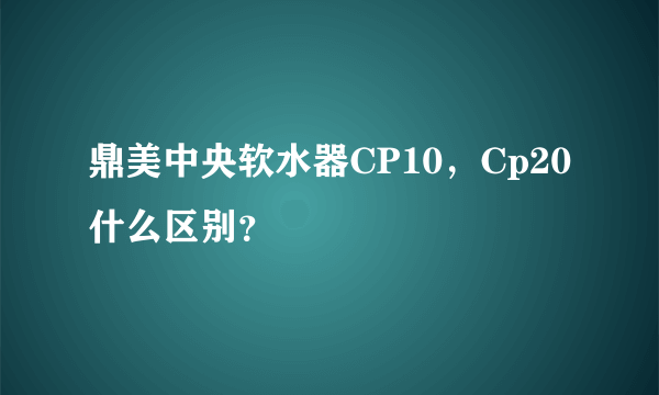 鼎美中央软水器CP10，Cp20什么区别？