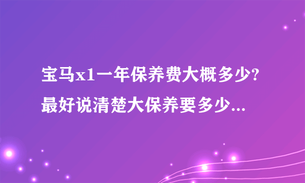 宝马x1一年保养费大概多少?最好说清楚大保养要多少,小保养要多少?