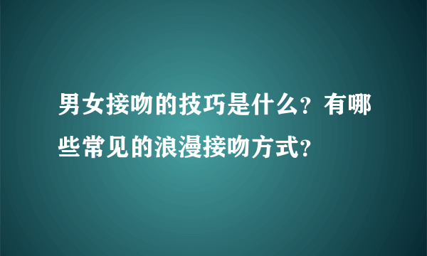 男女接吻的技巧是什么？有哪些常见的浪漫接吻方式？