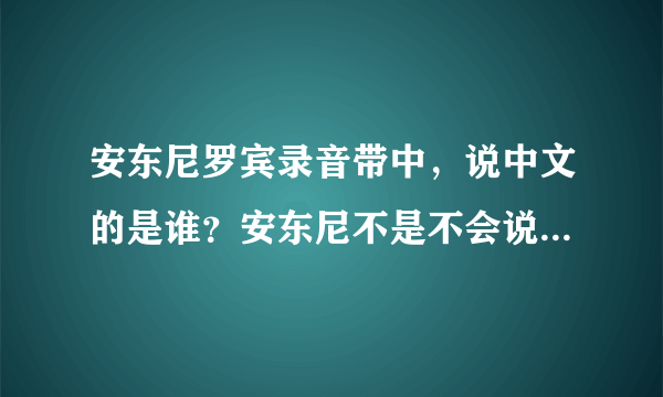 安东尼罗宾录音带中，说中文的是谁？安东尼不是不会说中文吗那个人叫什么是哪里人安东尼为什么会找他的声