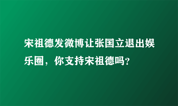 宋祖德发微博让张国立退出娱乐圈，你支持宋祖德吗？