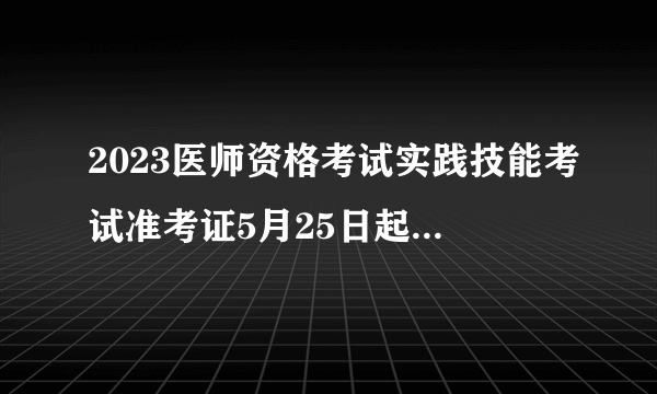 2023医师资格考试实践技能考试准考证5月25日起开始打印