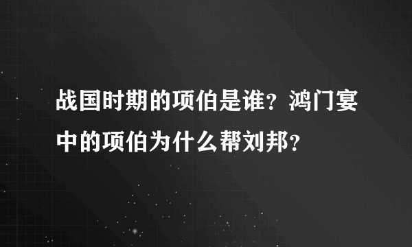 战国时期的项伯是谁？鸿门宴中的项伯为什么帮刘邦？