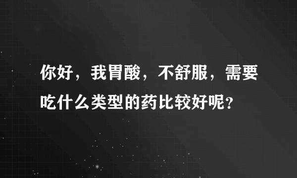 你好，我胃酸，不舒服，需要吃什么类型的药比较好呢？