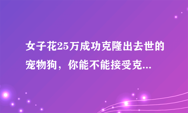 女子花25万成功克隆出去世的宠物狗，你能不能接受克隆动物呢？