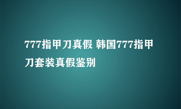 777指甲刀真假 韩国777指甲刀套装真假鉴别