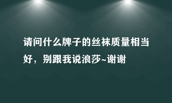 请问什么牌子的丝袜质量相当好，别跟我说浪莎~谢谢