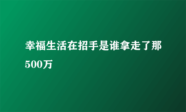 幸福生活在招手是谁拿走了那500万