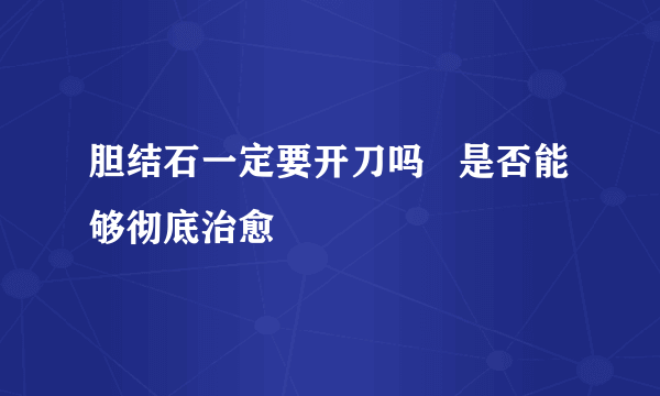 胆结石一定要开刀吗   是否能够彻底治愈