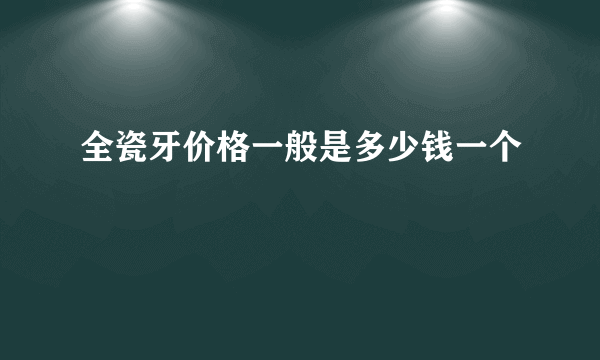 全瓷牙价格一般是多少钱一个