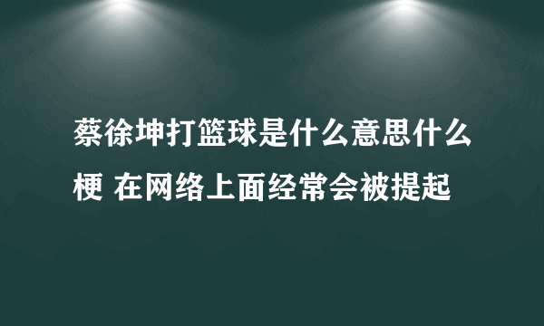 蔡徐坤打篮球是什么意思什么梗 在网络上面经常会被提起