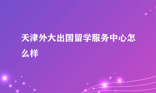 天津外大出国留学服务中心怎么样