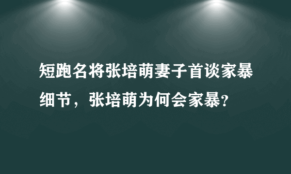 短跑名将张培萌妻子首谈家暴细节，张培萌为何会家暴？