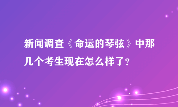 新闻调查《命运的琴弦》中那几个考生现在怎么样了？