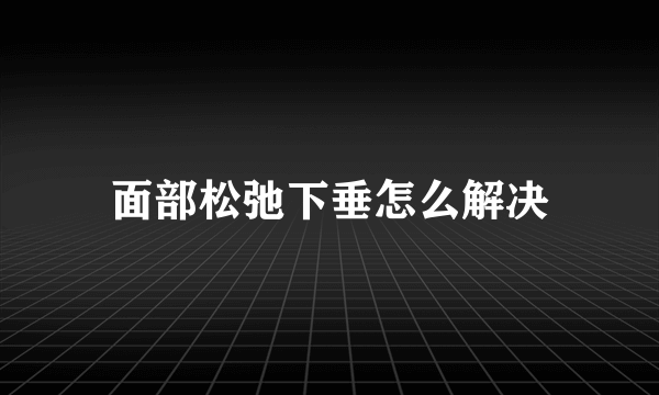 面部松弛下垂怎么解决