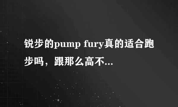 锐步的pump fury真的适合跑步吗，跟那么高不会伤膝盖吗