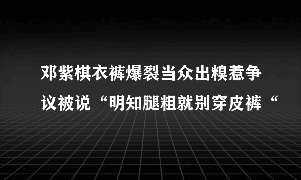 邓紫棋衣裤爆裂当众出糗惹争议被说“明知腿粗就别穿皮裤“