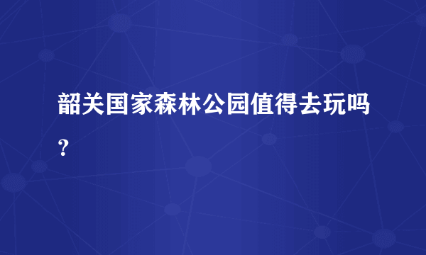 韶关国家森林公园值得去玩吗？