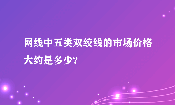 网线中五类双绞线的市场价格大约是多少?