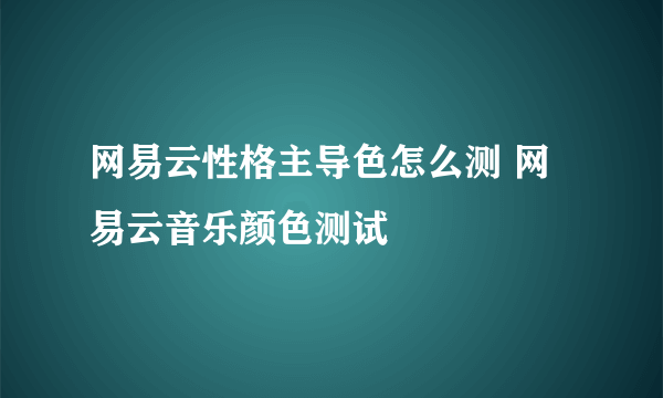 网易云性格主导色怎么测 网易云音乐颜色测试