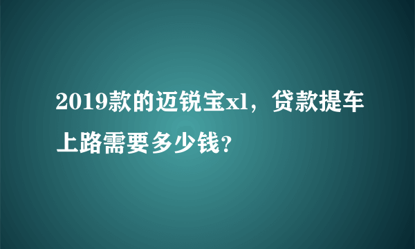 2019款的迈锐宝xl，贷款提车上路需要多少钱？