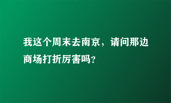 我这个周末去南京，请问那边商场打折厉害吗？