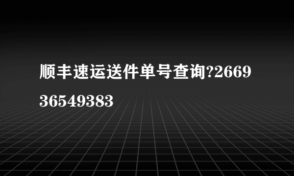 顺丰速运送件单号查询?266936549383