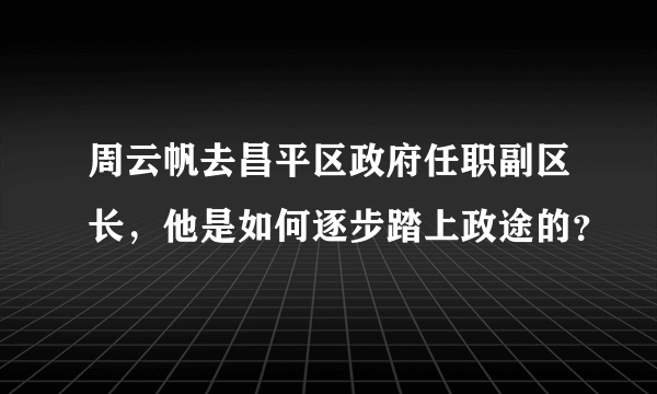 周云帆去昌平区政府任职副区长，他是如何逐步踏上政途的？