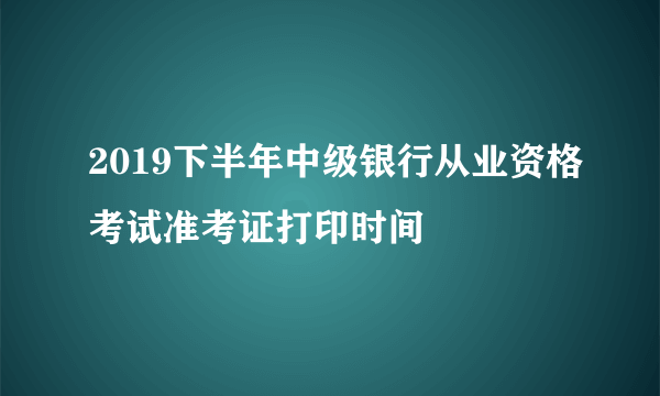 2019下半年中级银行从业资格考试准考证打印时间