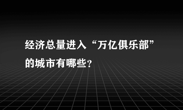 经济总量进入“万亿俱乐部”的城市有哪些？