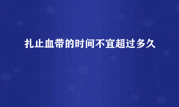 扎止血带的时间不宜超过多久