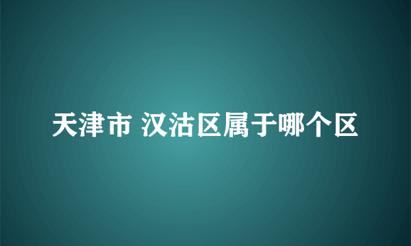 天津市 汉沽区属于哪个区