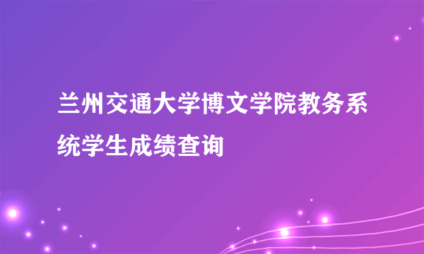 兰州交通大学博文学院教务系统学生成绩查询