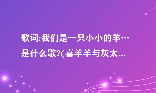 歌词:我们是一只小小的羊…是什么歌?(喜羊羊与灰太狼片尾曲)？