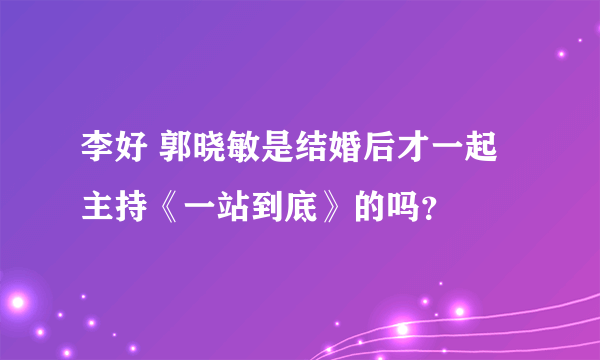 李好 郭晓敏是结婚后才一起主持《一站到底》的吗？