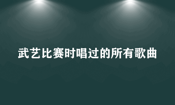 武艺比赛时唱过的所有歌曲