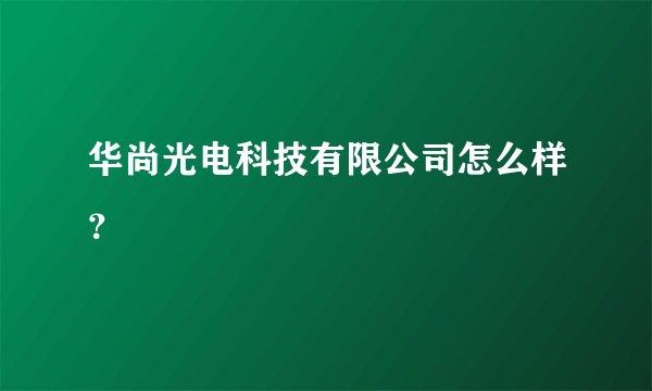 华尚光电科技有限公司怎么样？