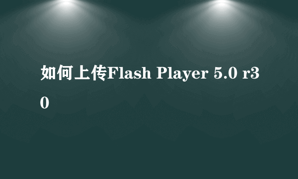 如何上传Flash Player 5.0 r30