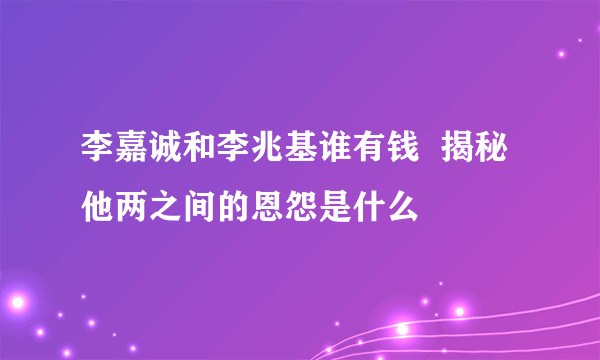 李嘉诚和李兆基谁有钱  揭秘他两之间的恩怨是什么