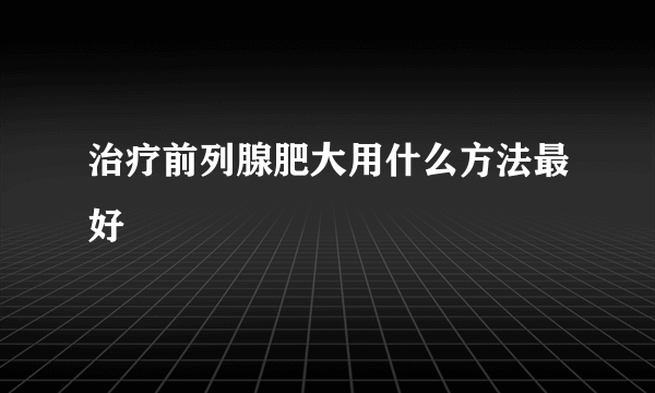 治疗前列腺肥大用什么方法最好