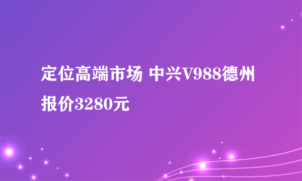 定位高端市场 中兴V988德州报价3280元