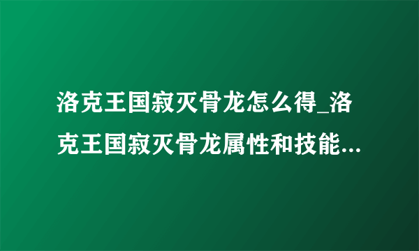 洛克王国寂灭骨龙怎么得_洛克王国寂灭骨龙属性和技能表-飞外网