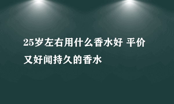 25岁左右用什么香水好 平价又好闻持久的香水