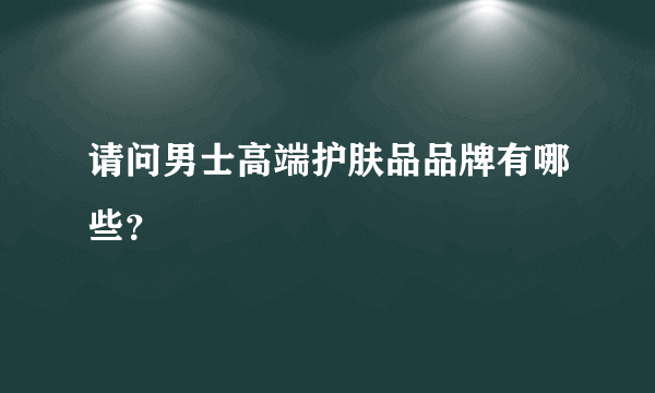 请问男士高端护肤品品牌有哪些？