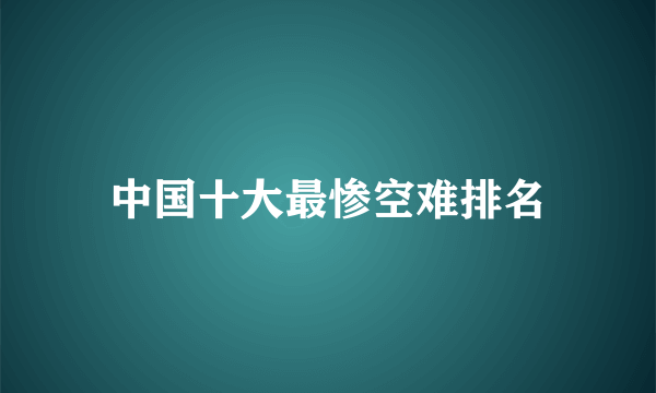 中国十大最惨空难排名