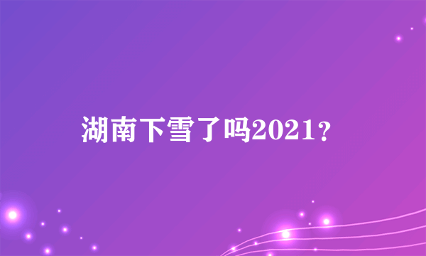 湖南下雪了吗2021？