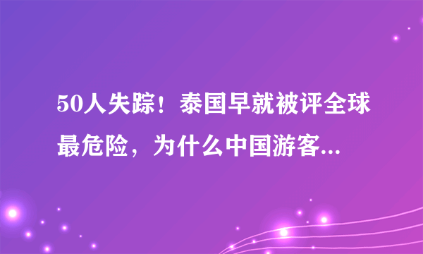 50人失踪！泰国早就被评全球最危险，为什么中国游客还是喜欢去？