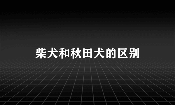 柴犬和秋田犬的区别