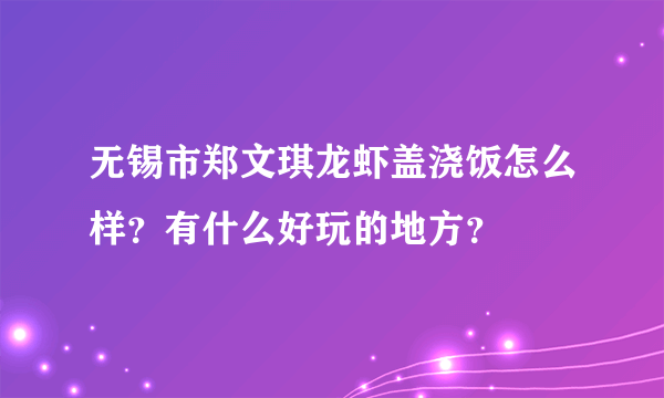 无锡市郑文琪龙虾盖浇饭怎么样？有什么好玩的地方？