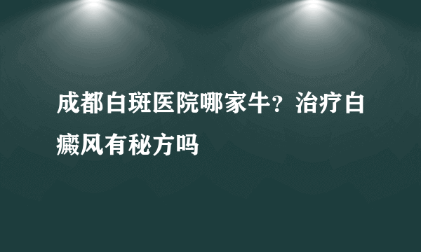 成都白斑医院哪家牛？治疗白癜风有秘方吗